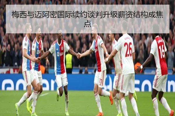 梅西与迈阿密国际续约谈判升级薪资结构成焦点